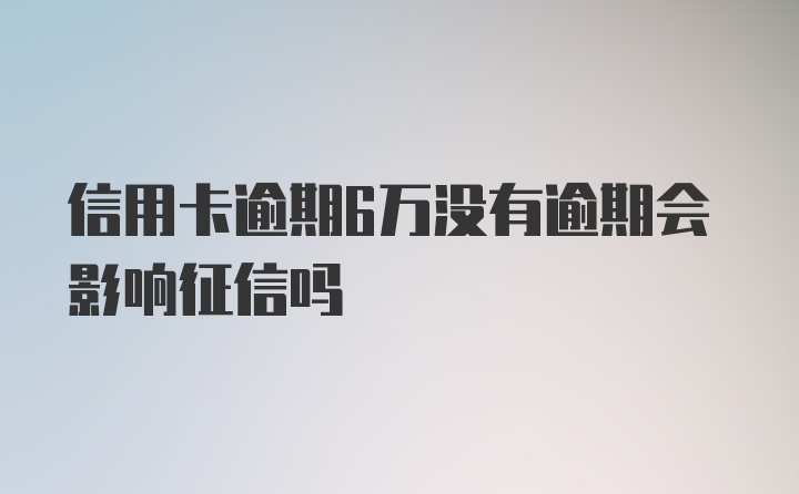 信用卡逾期6万没有逾期会影响征信吗