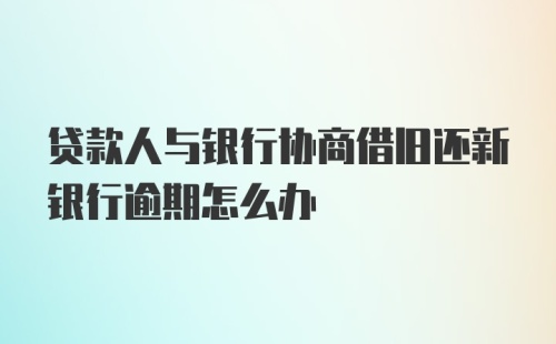 贷款人与银行协商借旧还新银行逾期怎么办