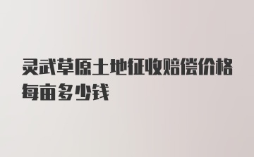 灵武草原土地征收赔偿价格每亩多少钱