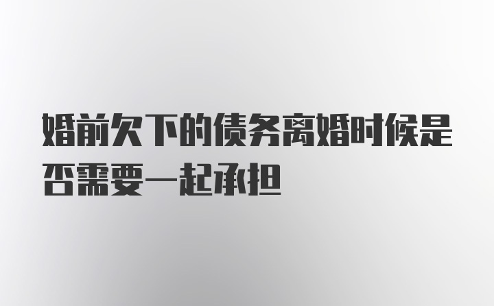 婚前欠下的债务离婚时候是否需要一起承担