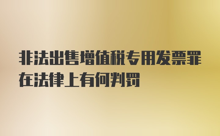 非法出售增值税专用发票罪在法律上有何判罚