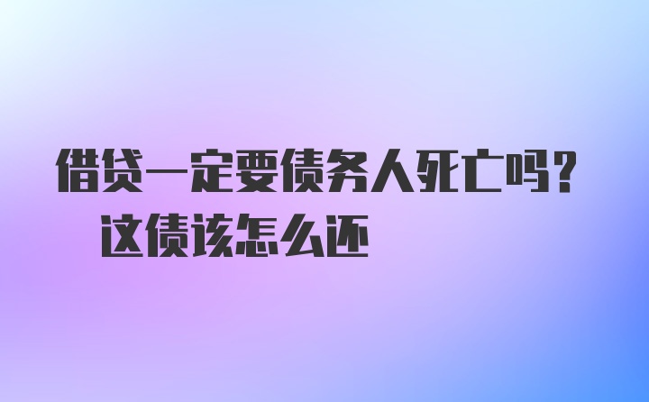 借贷一定要债务人死亡吗? 这债该怎么还