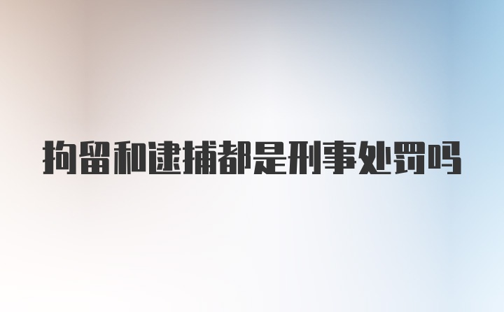 拘留和逮捕都是刑事处罚吗