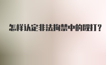 怎样认定非法拘禁中的殴打？