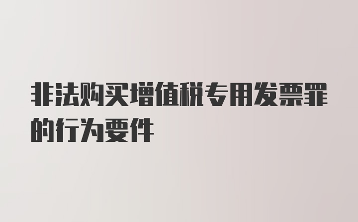 非法购买增值税专用发票罪的行为要件