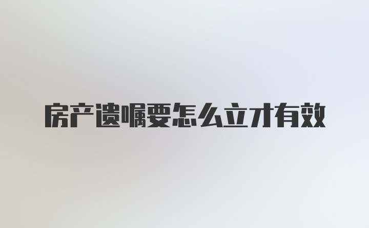 房产遗嘱要怎么立才有效