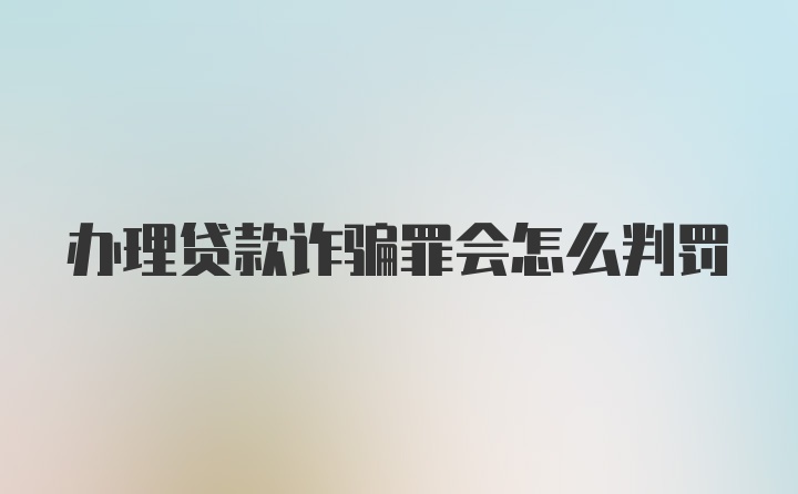 办理贷款诈骗罪会怎么判罚