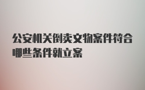 公安机关倒卖文物案件符合哪些条件就立案