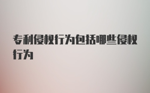 专利侵权行为包括哪些侵权行为