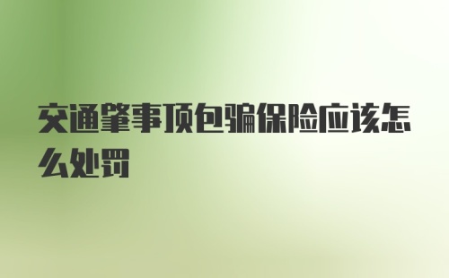 交通肇事顶包骗保险应该怎么处罚