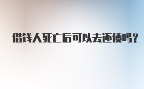 借钱人死亡后可以去还债吗？