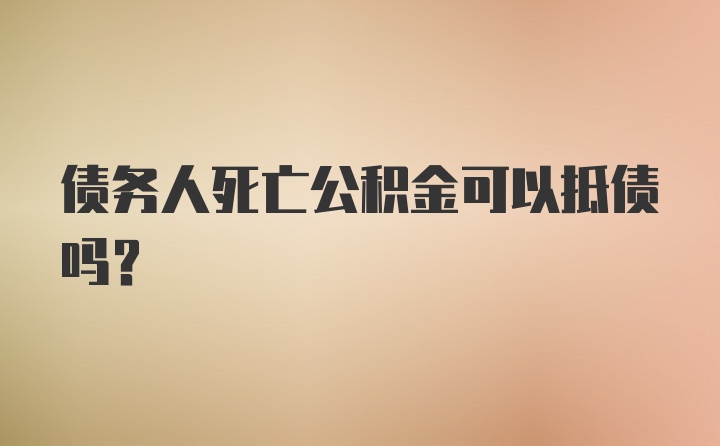 债务人死亡公积金可以抵债吗？