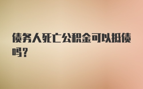 债务人死亡公积金可以抵债吗？