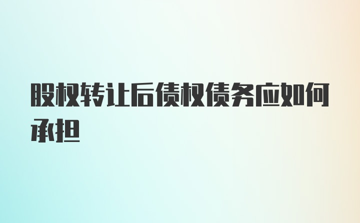 股权转让后债权债务应如何承担