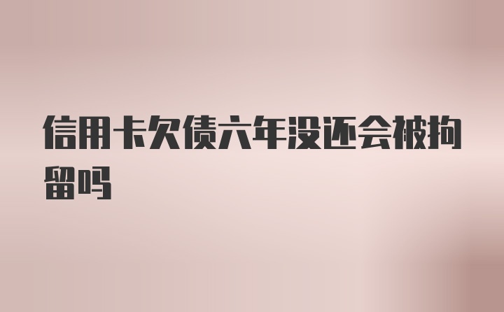 信用卡欠债六年没还会被拘留吗