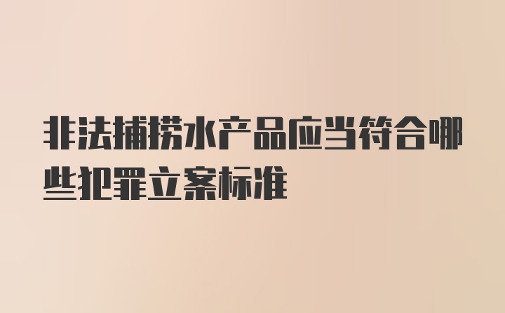 非法捕捞水产品应当符合哪些犯罪立案标准