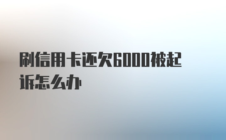 刷信用卡还欠6000被起诉怎么办