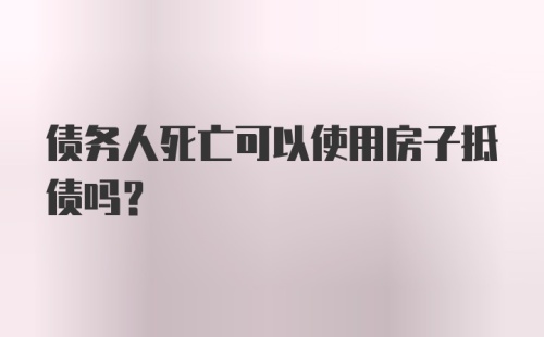 债务人死亡可以使用房子抵债吗?