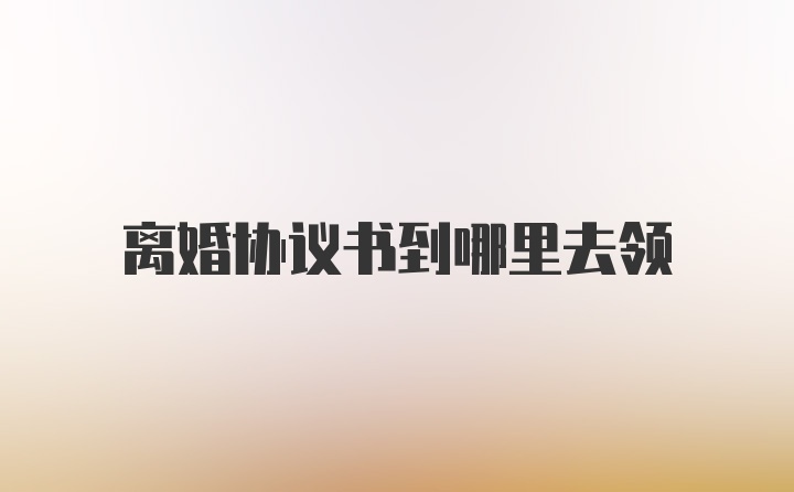 离婚协议书到哪里去领