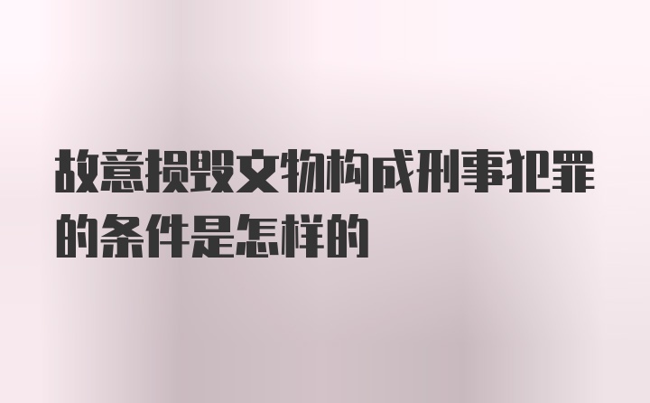 故意损毁文物构成刑事犯罪的条件是怎样的