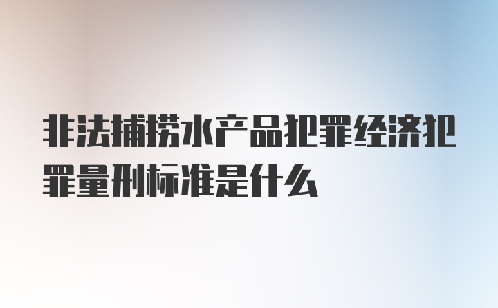 非法捕捞水产品犯罪经济犯罪量刑标准是什么