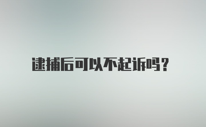 逮捕后可以不起诉吗？