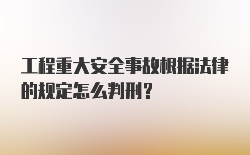 工程重大安全事故根据法律的规定怎么判刑？