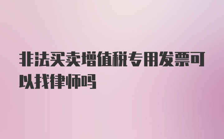 非法买卖增值税专用发票可以找律师吗