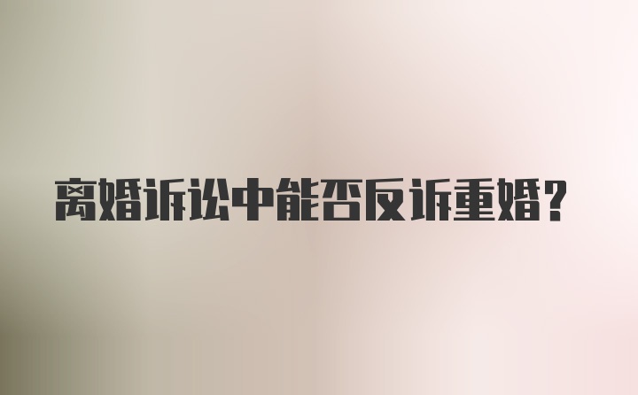 离婚诉讼中能否反诉重婚？