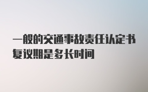 一般的交通事故责任认定书复议期是多长时间