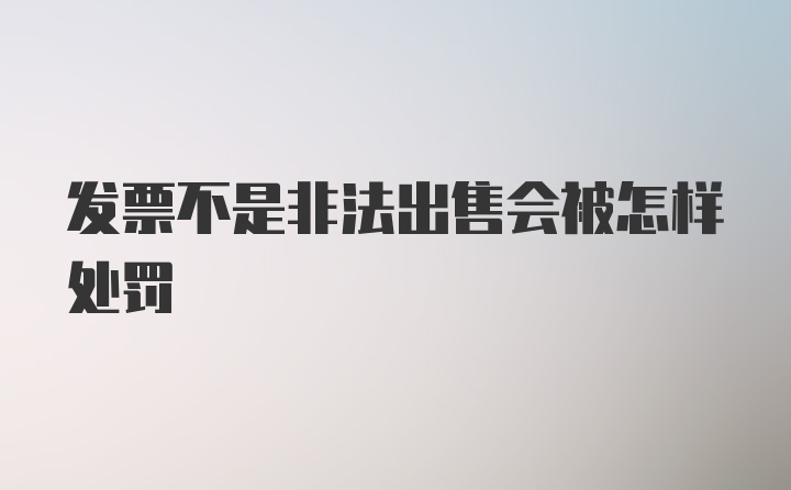 发票不是非法出售会被怎样处罚