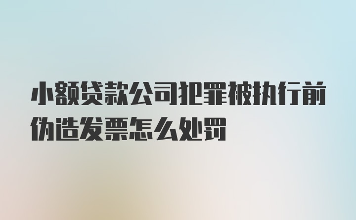 小额贷款公司犯罪被执行前伪造发票怎么处罚