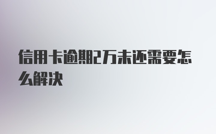 信用卡逾期2万未还需要怎么解决