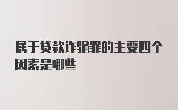 属于贷款诈骗罪的主要四个因素是哪些