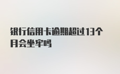 银行信用卡逾期超过13个月会坐牢吗