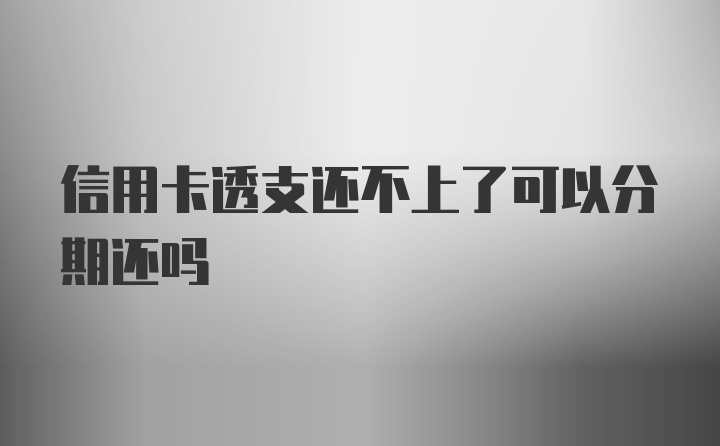 信用卡透支还不上了可以分期还吗