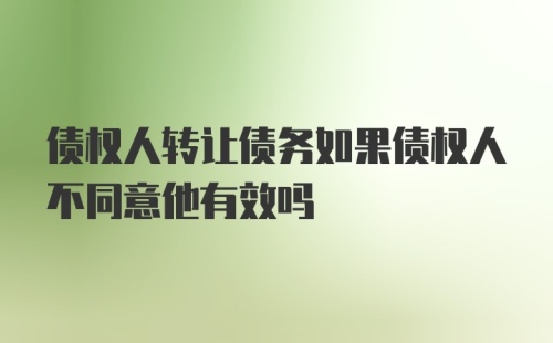 债权人转让债务如果债权人不同意他有效吗