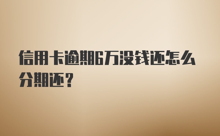 信用卡逾期6万没钱还怎么分期还？