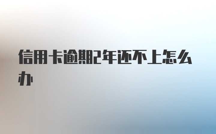 信用卡逾期2年还不上怎么办