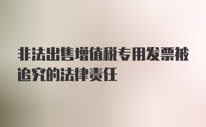 非法出售增值税专用发票被追究的法律责任