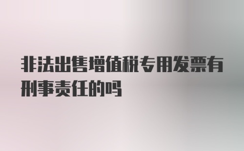 非法出售增值税专用发票有刑事责任的吗