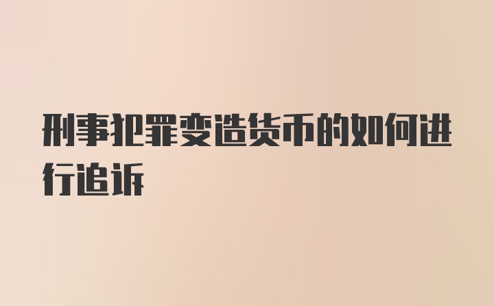 刑事犯罪变造货币的如何进行追诉