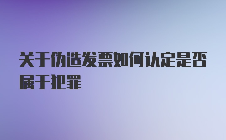 关于伪造发票如何认定是否属于犯罪