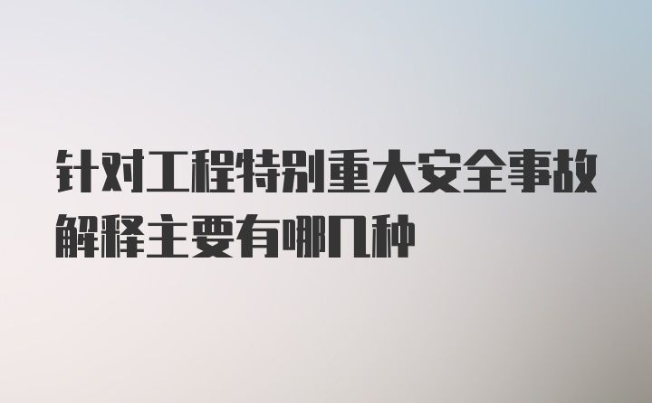 针对工程特别重大安全事故解释主要有哪几种