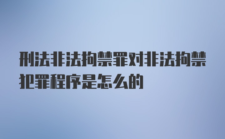 刑法非法拘禁罪对非法拘禁犯罪程序是怎么的