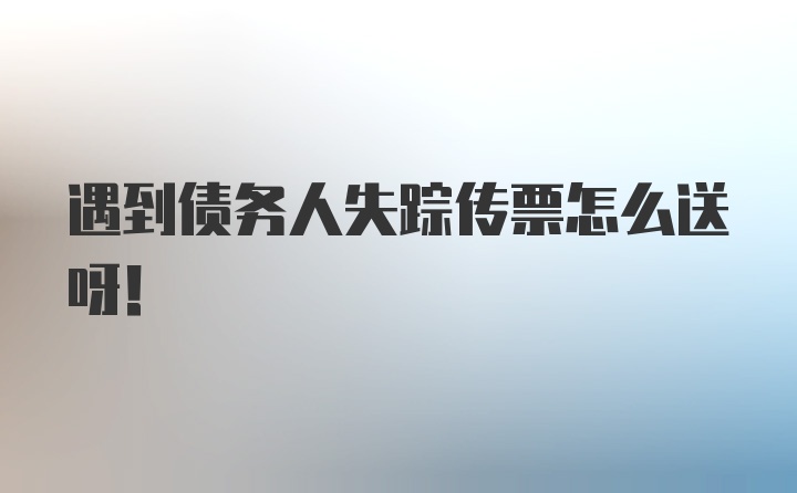 遇到债务人失踪传票怎么送呀！