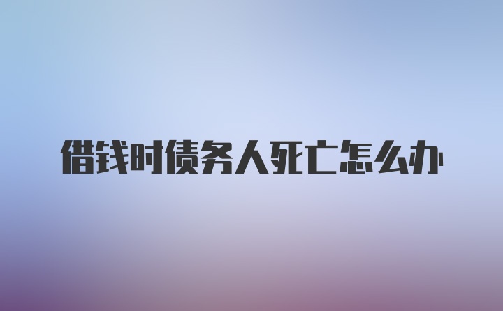 借钱时债务人死亡怎么办