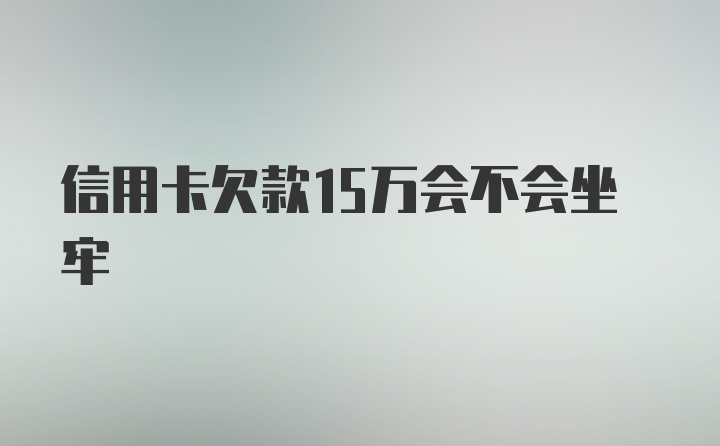 信用卡欠款15万会不会坐牢