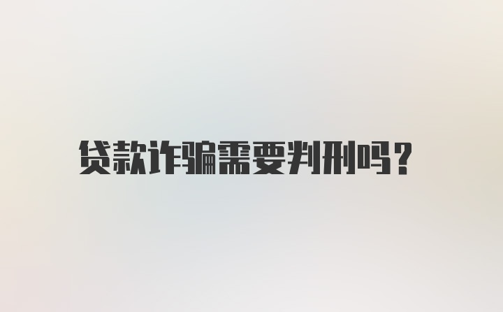 贷款诈骗需要判刑吗？