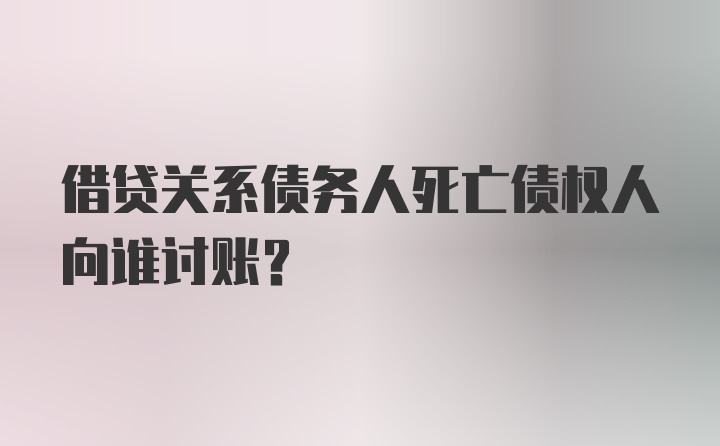 借贷关系债务人死亡债权人向谁讨账？